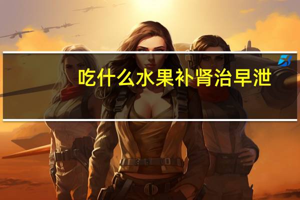 吃什么水果补肾治早泄（吃什么水果补肾）