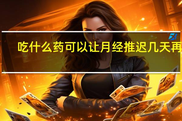 吃什么药可以让月经推迟几天再来(吃什么药能让月经推迟几天再来)