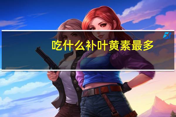 吃什么补叶黄素最多(吃什么补叶黄素最多)
