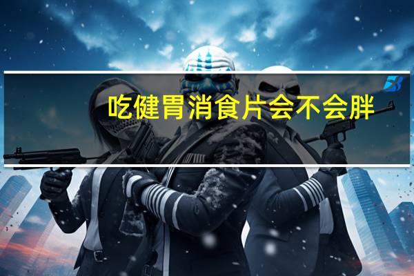 吃健胃消食片会不会胖(吃健胃消食片会胖吗)