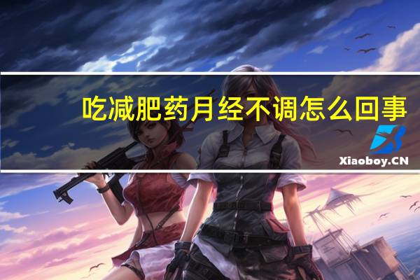 吃减肥药月经不调怎么回事（吃减肥药月经不调）