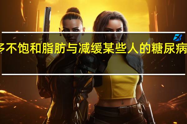 吃多不饱和脂肪与减缓某些人的糖尿病进展有关