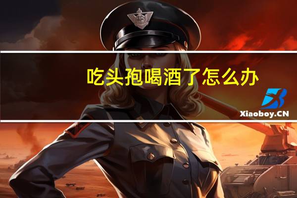 吃头孢喝酒了怎么办?有什么办法可以快速解决嘛