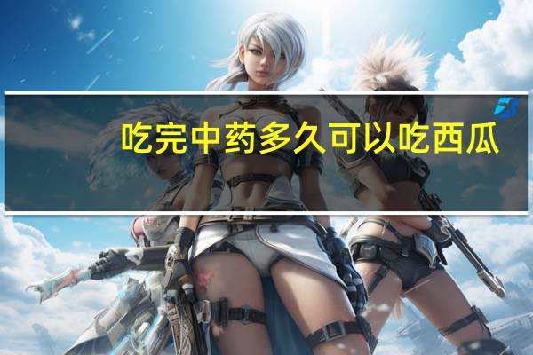 吃完中药多久可以吃西瓜（喝完中药多久能吃西瓜）