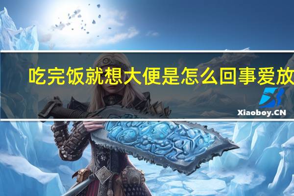 吃完饭就想大便是怎么回事 爱放屁（吃完饭就想大便是怎么回事）