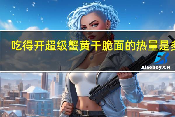 吃得开 超级蟹黄干脆面的热量是多少