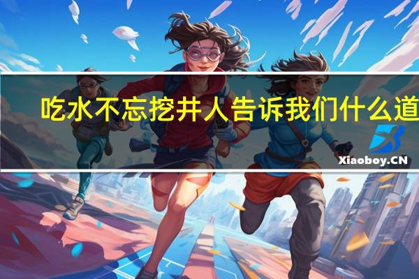 吃水不忘挖井人告诉我们什么道理