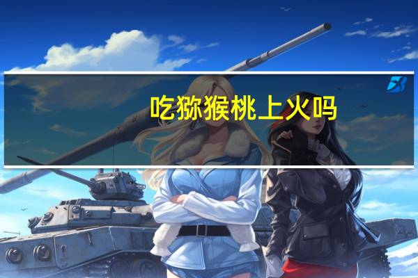 吃猕猴桃上火吗?（吃猕猴桃上火吗）