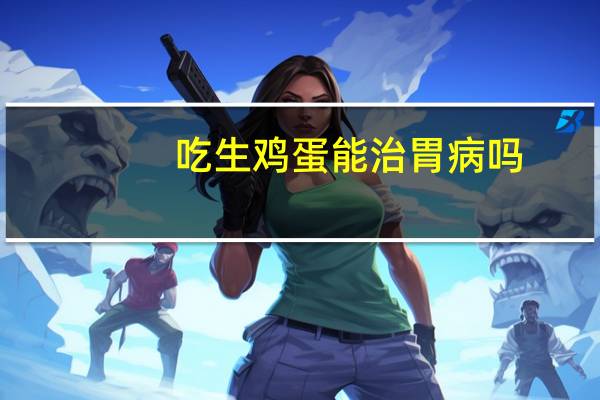 吃生鸡蛋能治胃病吗（吃生鸡蛋能壮阳吗）