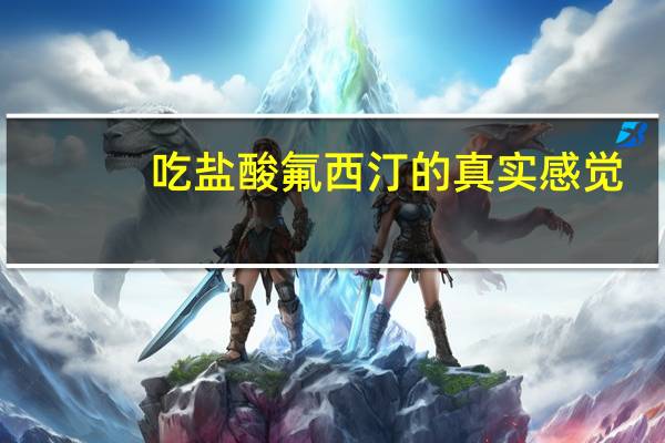 吃盐酸氟西汀的真实感觉（吃盐酸氟西汀变了个人是怎么回事）