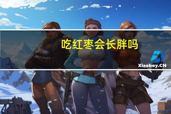吃红枣会长胖吗(吃红枣会长胖)