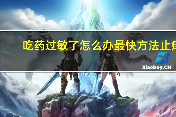 吃药过敏了怎么办最快方法止痒(吃药过敏了怎么办)