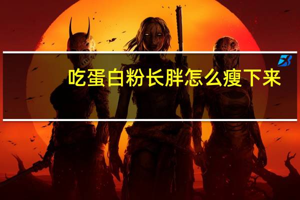 吃蛋白粉长胖怎么瘦下来(吃蛋白质粉胖了8斤是怎么回事)