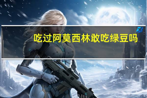 吃过阿莫西林敢吃绿豆吗(吃了阿莫西林能吃绿豆吗)