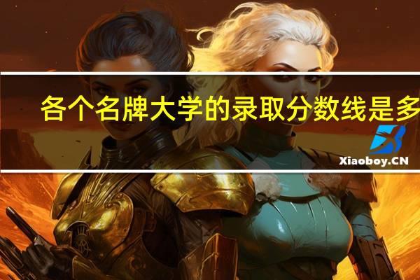 各个名牌大学的录取分数线是多少