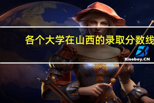 各个大学在山西的录取分数线