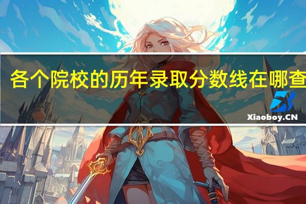 各个院校的历年录取分数线在哪查得到