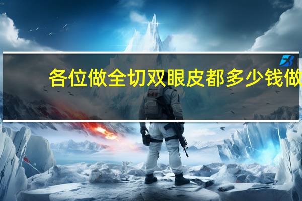 各位做全切双眼皮都多少钱 做全切双眼皮需要多少钱