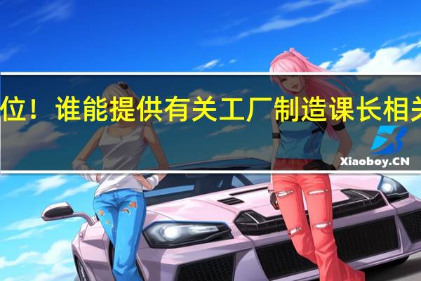 各位！谁能提供有关工厂制造课长相关的资料，越详细越好！TKS！！