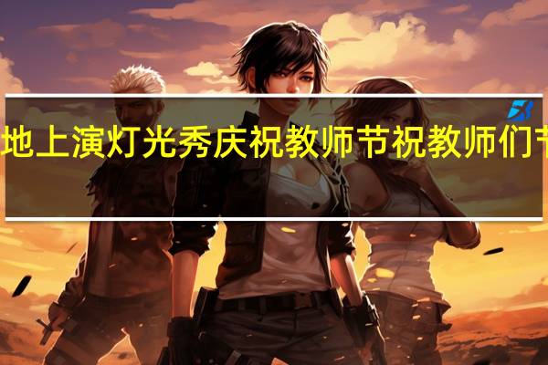 各地上演灯光秀庆祝教师节 祝教师们节日快乐