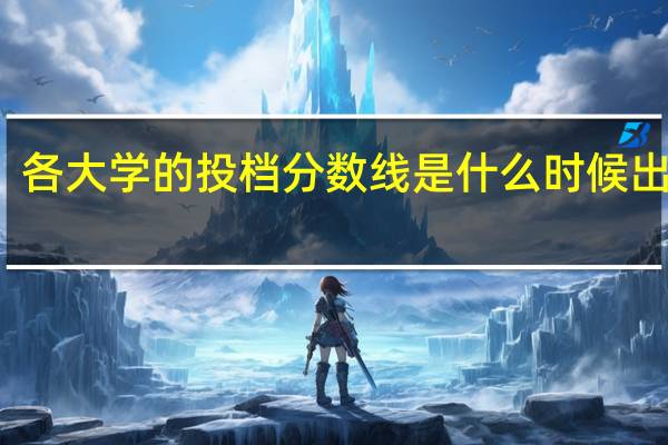 各大学的投档分数线是什么时候出来的