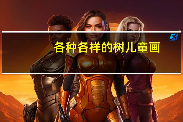 各种各样的树儿童画（各种各样的树叶名称）