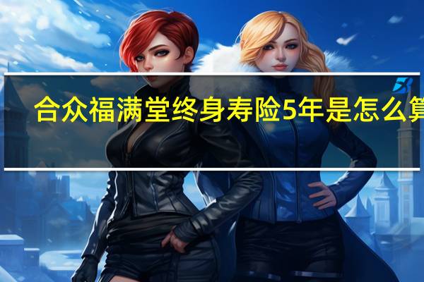 合众福满堂终身寿险5年是怎么算的