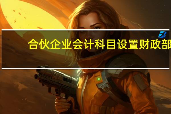 合伙企业会计科目设置 财政部（合伙企业会计科目设置）
