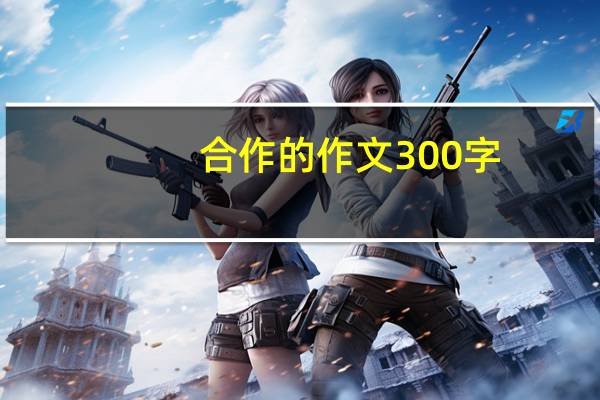 合作的作文300字（合作的作文）