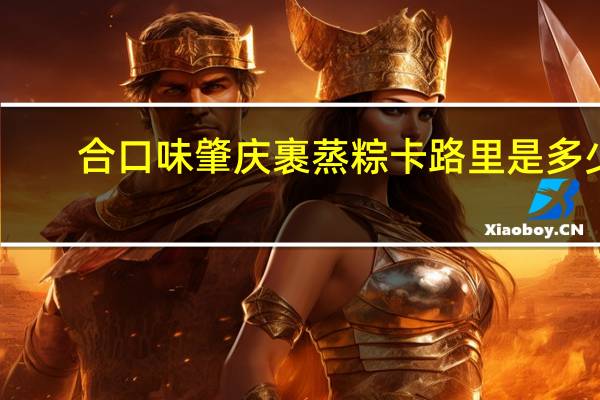 合口味 肇庆裹蒸粽卡路里是多少