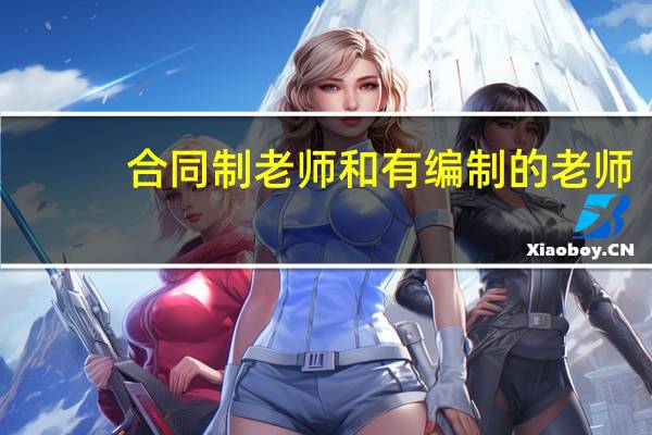 合同制老师和有编制的老师，都有哪些区别