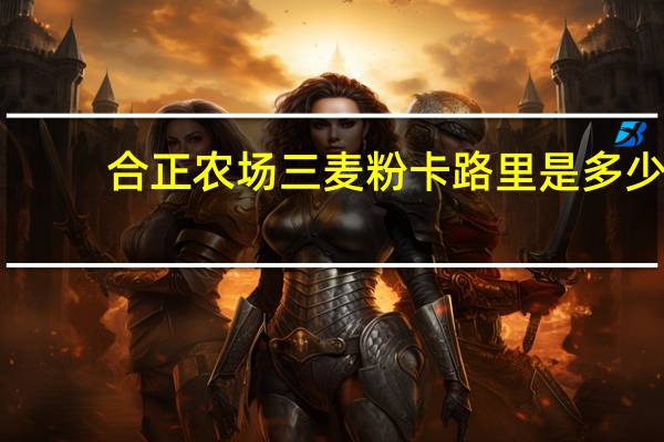 合正农场 三麦粉卡路里是多少