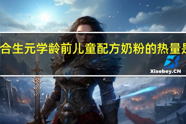 合生元 学龄前儿童配方奶粉的热量是多少