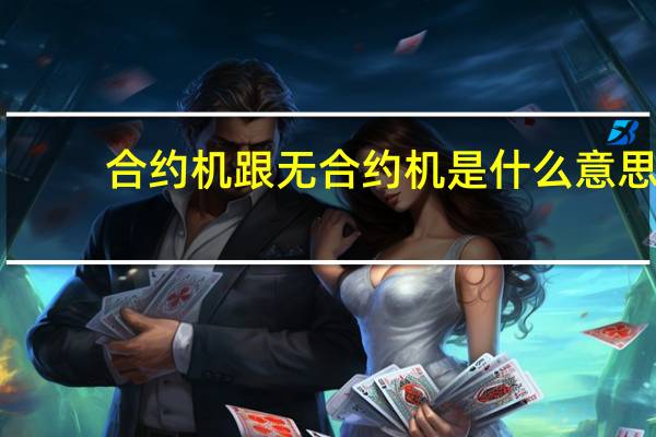合约机跟无合约机是什么意思（合约机是什么意思 不签合约又怎么样）