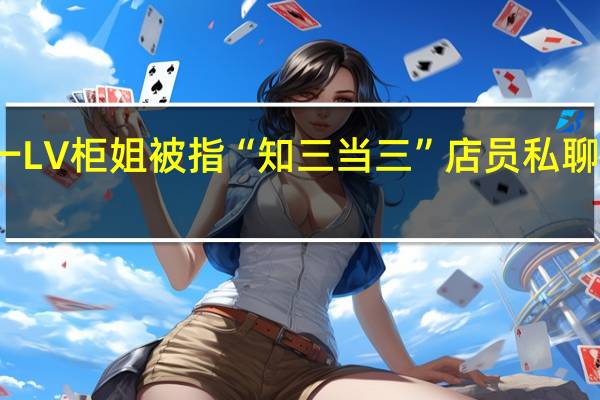 合肥一LV柜姐被指“知三当三” 店员私聊暧昧被抓包