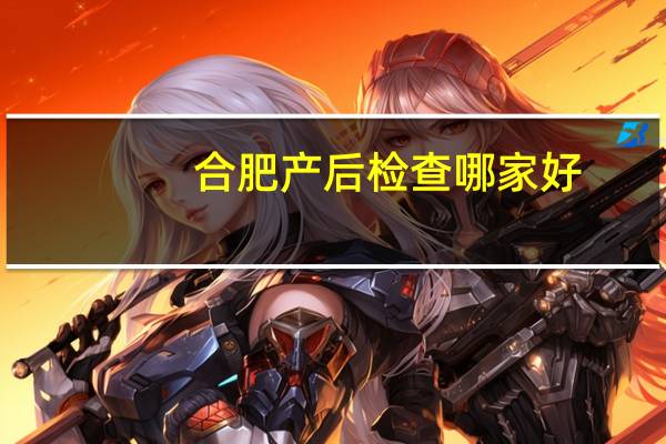 合肥产后检查哪家好，哪个产后修复品牌好