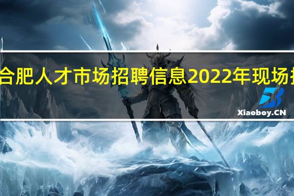 合肥人才市场招聘信息2022年现场招聘会