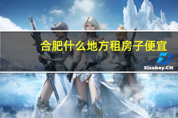 合肥什么地方租房子便宜
