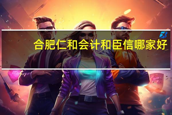 合肥仁和会计和臣信哪家好
