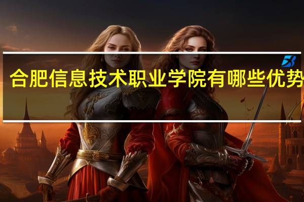 合肥信息技术职业学院有哪些优势专业
