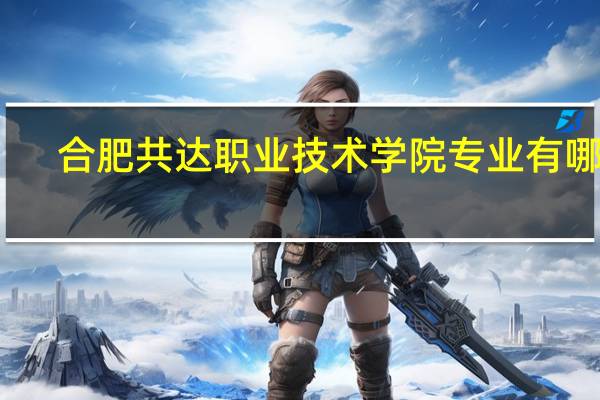 合肥共达职业技术学院专业有哪些