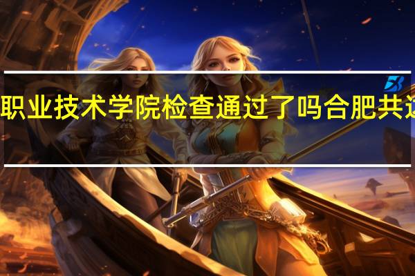 合肥共达职业技术学院检查通过了吗 合肥共达职业技术学院