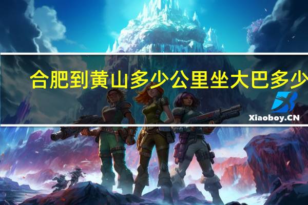 合肥到黄山多少公里坐大巴多少钱（合肥到黄山多少公里）