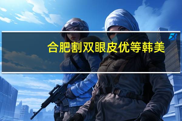 合肥割双眼皮优等韩美(合肥哪家医院做双眼皮好)
