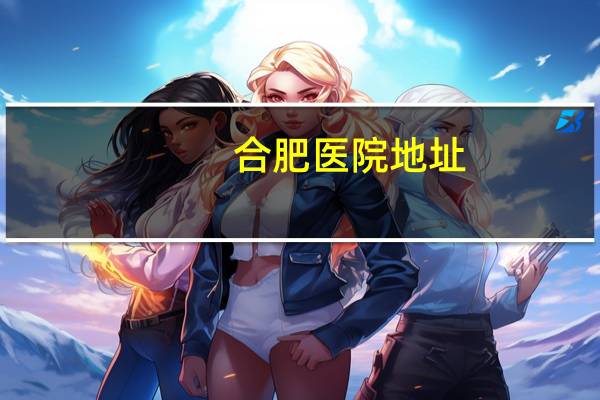 合肥医院地址，合肥公立医院有哪些