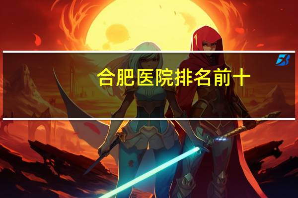 合肥医院排名前十(合肥私立医院排行)