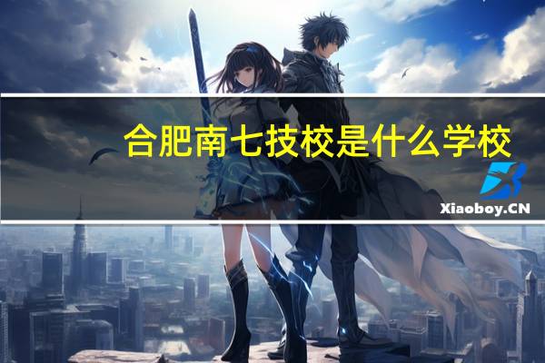 合肥南七技校是什么学校