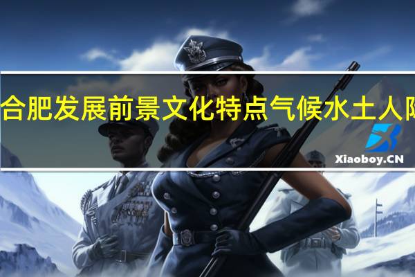 合肥发展前景文化特点气候水土人际关系（合肥发展前景）
