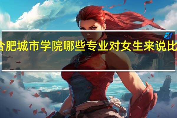 合肥城市学院哪些专业对女生来说比较适合