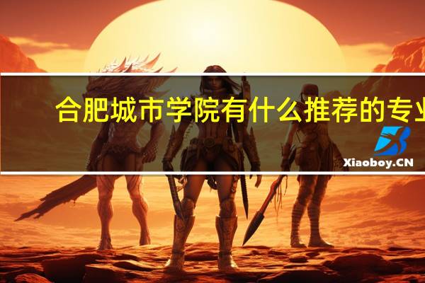 合肥城市学院有什么推荐的专业